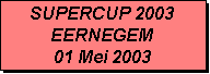 Tekstvak: SUPERCUP 2003
EERNEGEM
01 Mei 2003