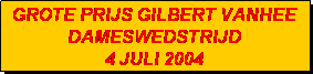 Tekstvak: GROTE PRIJS GILBERT VANHEE
DAMESWEDSTRIJD 
4 JULI 2004