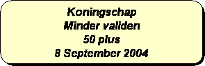 Afgeronde rechthoek: Koningschap
Minder validen
50 plus 
8 September 2004