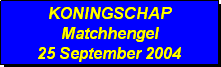 Tekstvak: KONINGSCHAP
Matchhengel
25 September 2004