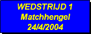 Tekstvak: WEDSTRIJD 1
Matchhengel
24/4/2004 