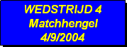 Tekstvak: WEDSTRIJD 4
Matchhengel
4/9/2004 