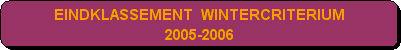 Afgeronde rechthoek: EINDKLASSEMENT  WINTERCRITERIUM 
2005-2006 