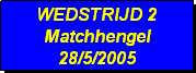 Tekstvak: WEDSTRIJD 2
Matchhengel
28/5/2005 