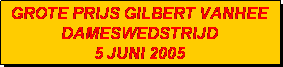 Tekstvak: GROTE PRIJS GILBERT VANHEE
DAMESWEDSTRIJD 
5 JUNI 2005