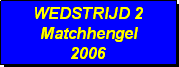 Tekstvak: WEDSTRIJD 2
Matchhengel
2006 