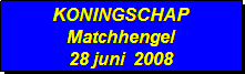 Tekstvak: KONINGSCHAP
Matchhengel
28 juni  2008