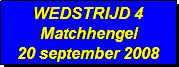 Tekstvak: WEDSTRIJD 4
Matchhengel
20 september 2008