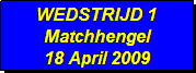 Tekstvak: WEDSTRIJD 1
Matchhengel
18 April 2009