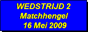 Tekstvak: WEDSTRIJD 2
Matchhengel
 16 Mei 2009