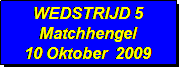 Tekstvak: WEDSTRIJD 5
Matchhengel
10 Oktober  2009