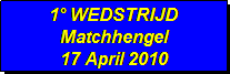 Tekstvak: 1 WEDSTRIJD 
Matchhengel 
17 April 2010