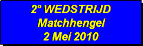 Tekstvak: 2 WEDSTRIJD 
Matchhengel 
2 Mei 2010