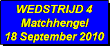 Tekstvak: WEDSTRIJD 4 
Matchhengel
18 September 2010