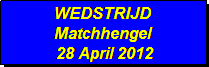 Tekstvak: WEDSTRIJD 
Matchhengel
 28 April 2012