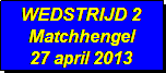 Tekstvak: WEDSTRIJD 2
Matchhengel
27 april 2013