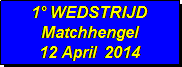 Tekstvak: 1° WEDSTRIJD 
Matchhengel
12 April  2014
