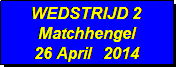 Tekstvak: WEDSTRIJD 2
Matchhengel
26 April   2014