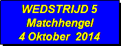 Tekstvak: WEDSTRIJD 5
Matchhengel
4 Oktober  2014
