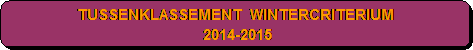 Afgeronde rechthoek: TUSSENKLASSEMENT  WINTERCRITERIUM 
 2014-2015