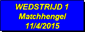 Tekstvak: WEDSTRIJD 1
Matchhengel
11/4/2015