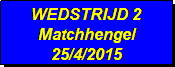Tekstvak: WEDSTRIJD 2
Matchhengel
25/4/2015