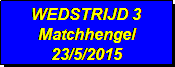 Tekstvak: WEDSTRIJD 3
Matchhengel
23/5/2015