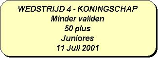 Afgeronde rechthoek: WEDSTRIJD 4 - KONINGSCHAP
Minder validen
50 plus
Juniores
11 Juli 2001