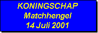 Tekstvak: KONINGSCHAP
Matchhengel
14 Juli 2001