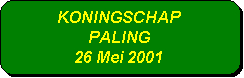 Afgeronde rechthoek: KONINGSCHAP 
PALING
26 Mei 2001