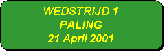 Afgeronde rechthoek: WEDSTRIJD 1
PALING
21 April 2001