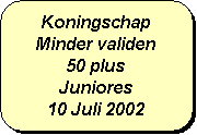Afgeronde rechthoek: Koningschap
Minder validen
50 plus
Juniores
10 Juli 2002