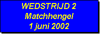 Tekstvak: WEDSTRIJD 2
Matchhengel
1 juni 2002