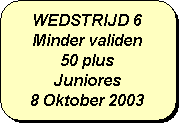 Afgeronde rechthoek: WEDSTRIJD 6
Minder validen
50 plus
Juniores
8 Oktober 2003