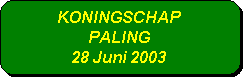 Afgeronde rechthoek: KONINGSCHAP 
PALING
28 Juni 2003