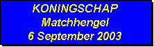 Tekstvak: KONINGSCHAP
Matchhengel
6 September 2003