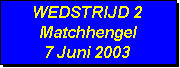Tekstvak: WEDSTRIJD 2
Matchhengel
7 Juni 2003