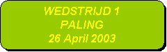 Afgeronde rechthoek: WEDSTRIJD 1
PALING
26 April 2003