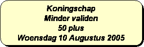Afgeronde rechthoek: Koningschap
Minder validen
50 plus 
Woensdag 10 Augustus 2005
