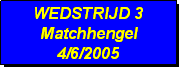Tekstvak: WEDSTRIJD 3
Matchhengel
4/6/2005 