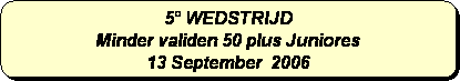 Afgeronde rechthoek: 5° WEDSTRIJD
Minder validen 50 plus Juniores
13 September  2006