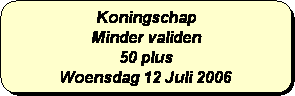 Afgeronde rechthoek: Koningschap
Minder validen
50 plus 
Woensdag 12 Juli 2006