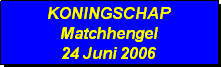 Tekstvak: KONINGSCHAP
Matchhengel
24 Juni 2006