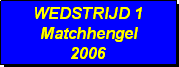 Tekstvak: WEDSTRIJD 1
Matchhengel
2006 