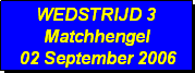Tekstvak: WEDSTRIJD 3
Matchhengel
 02 September 2006 