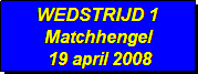 Tekstvak: WEDSTRIJD 1
Matchhengel
 19 april 2008