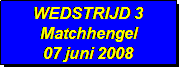 Tekstvak: WEDSTRIJD 3
Matchhengel
07 juni 2008