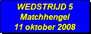 Tekstvak: WEDSTRIJD 5
Matchhengel
11 oktober 2008