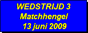 Tekstvak: WEDSTRIJD 3
Matchhengel
 13 juni 2009