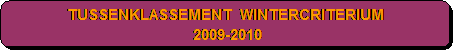 Afgeronde rechthoek: TUSSENKLASSEMENT  WINTERCRITERIUM 
 2009-2010